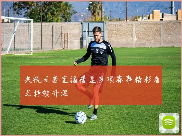 央视五套直播覆盖多项赛事精彩看点持续升温