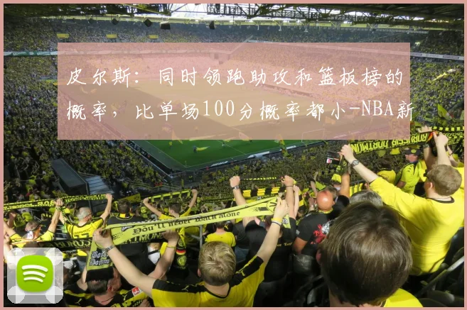 皮尔斯：同时领跑助攻和篮板榜的概率，比单场100分概率都小-NBA新闻